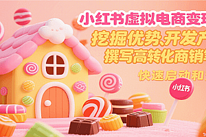 小红书虚拟电商变现营,挖掘优势、开发产品、撰写高转化商销笔记,快速启动和变现