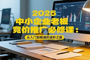 2025中小企业老板竞价推广必修课:从入门到精通的进阶之路