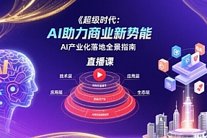 超级时代:AI助力商业新势能直播课,AI产业化落地全景指南