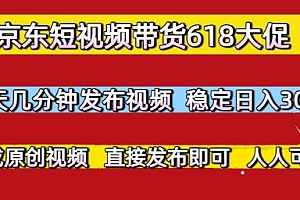 京东短视频带货618大促,每天几分钟发布视频,稳定日入3张+,现成原创视频,直接发布即可【揭秘】