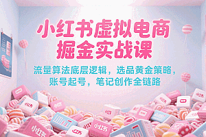 小红书虚拟电商掘金实战课,流量算法底层逻辑,选品黄金策略, 起号,笔记创作全链路