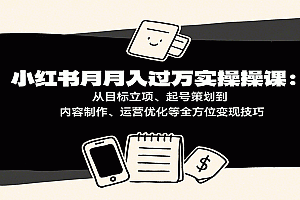 小红书月入十万实操课:从目标立项、起号策划到内容制作、运营优化等全方位变现技巧
