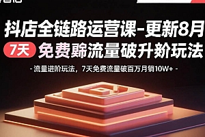 (15918期)抖店全链路运营课-更新8月:流量进阶玩法,7天免费流量破百万月销10W+