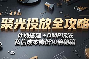 (15254期)2025小红书聚光投放全攻略,计划搭建+DMP玩法,私信成本降低10倍秘籍