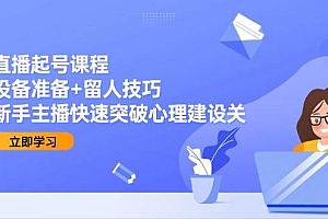 直播起号课程:设备准备+留人技巧,新手主播快速突破心理建设关