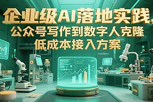 (15305期)企业级AI落地实践,公众号写作到数字人克隆,低成本接入方案