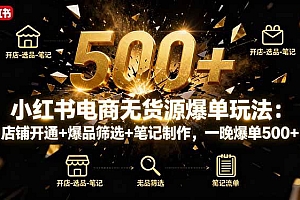 (16256期)小红书电商无货源爆单玩法:店铺开通+爆品筛选+笔记制作,一晚爆单500+