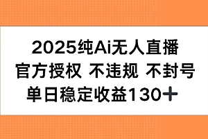 2025纯AI无人直播,官方授权 不违规 不封号,单日收益130+