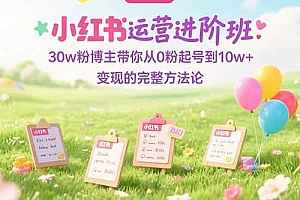 (15318期)小红书运营进阶班:30w粉博主带你从0粉起号到10w+变现的完整方法论