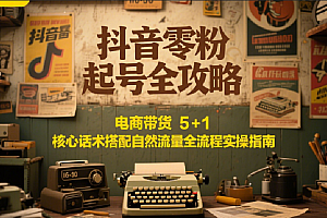 抖音零粉起号全攻略:电商带货 5+1 核心话术搭配自然流量全流程实操指南
