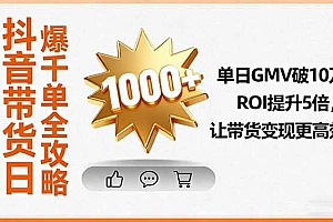 (16087期)抖音带货日爆千单全攻略,单日GMV破10万、ROI提升5倍,让带货变现更高效
