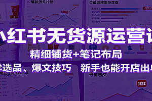 小红书无货源运营课:精细铺货+笔记布局,学选品、爆文技巧,新手也能开店出单