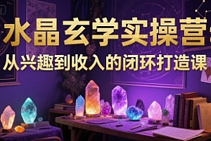 水晶玄学实操营:从兴趣到收入的闭环打造课