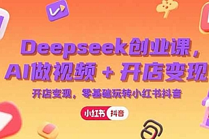 (15286期)Deepseek创业课,AI做视频+开店变现,零基础玩转小红书抖音