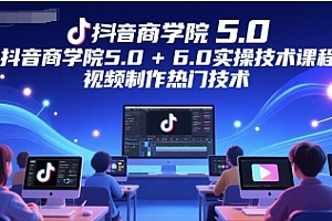 抖音商学院5.0+6.0实操技术课程,视频制作热门技术