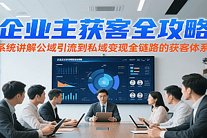 企业主获客全攻略,系统讲解公域引流到私域变现全链路的获客体系