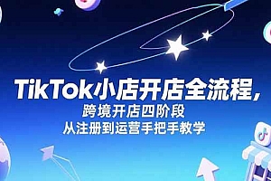 (15285期)TikTok小店开店全流程,跨境开店四阶段,从注册到运营手把手教学