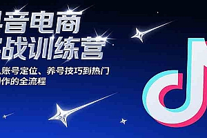 抖音电商实战训练营,涵盖从账号定位、养号技巧到热门内容创作的全流程