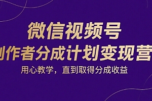 微信视频号创作者分成计划变现营,用心教学,直到取得分成收益