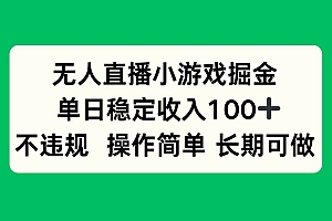 (15848期)无人直播小游戏掘金,单日稳定收入100+,不违规操作简单 长期可做