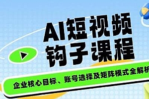 AI短视频钩子课程,企业核心目标、账号选择及矩阵模式全解析