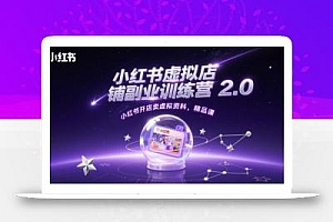小红书虚拟店铺副业训练营2.0,小红书开店卖虚拟资料,精品课
