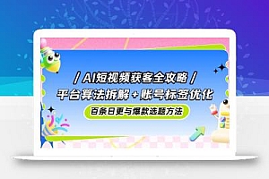 AI短视频获客全攻略:平台算法拆解+账号标签优化,百条日更与爆款选题方法