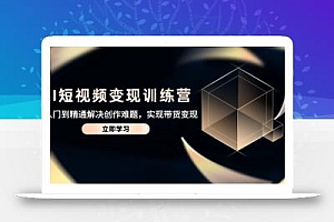 AI短视频变现训练营,从入门到精通解决创作难题,实现带货变现