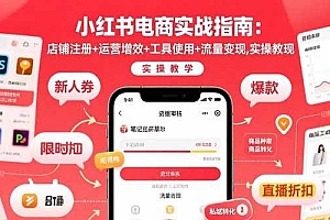 (15743期)小红书电商实战指南:店铺注册+运营增效+工具使用+流量变现,实操教学