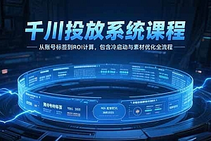 (15263期)千川投放系统课程,从账号标签到ROI计算,包含冷启动与素材优化全流程