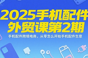 2025手机配件外贸课第2期,手机配件跨境电商,从零怎么开始手机配件生意