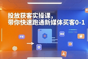投放获客实操课,带你快速跑通新媒体买客0-1
