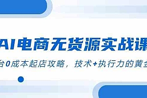 AI电商无货源实战课,三平台0成本起店攻略,技术+执行力的黄金配比