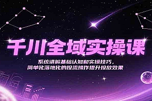 千川全域实操课,系统讲解基础认知和实操技巧,简单化落地化的投流操作提升投放效果