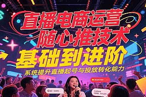 直播电商运营随心推投放技术基础到进阶,系统提升直播起号与投放转化能力