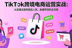 (15808期)TikTok跨境电商运营实战:从店铺注册到商品上架、直播带货的全流程