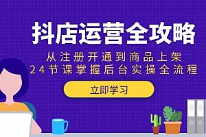 (15057期)抖店运营全攻略:从注册开通到商品上架,24节课掌握后台实操全流程