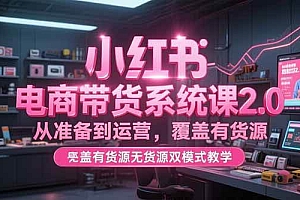 (15258期)小红书电商带货系统课2.0,从准备到运营,覆盖有货源无货源双模式教学