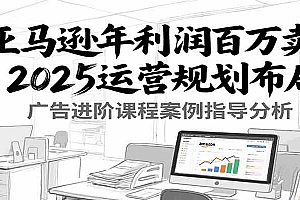 亚马逊年利润百万卖家2025运营规划布局,广告进阶课程案例指导分析