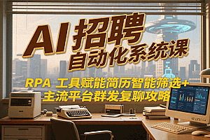 AI招聘自动化系统课,RPA工具赋能简历智能筛选+主流平台群发复聊全攻略