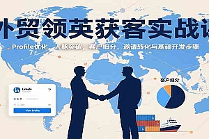 外贸领英获客实战课:Profile优化、人脉突破,客户细分、邀请转化与基础开发步骤