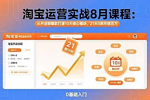 (15849期)淘宝运营实战8月课程:从开店到爆款打造10大核心模块,21天0到月销百万