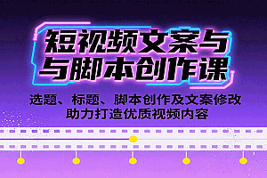 短视频文案与脚本创作课:选题、标题、脚本创作及文案修改等助力打造优质视频内容
