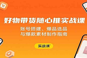 好物带货随心推实战课:账号搭建、爆品选品与爆款素材制作指南