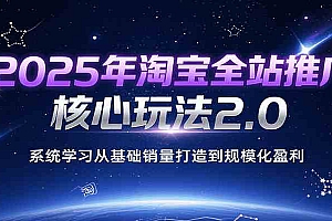 2025年淘宝全站推广核心玩法2.0,系统学习从基础销量打造到规模化盈利