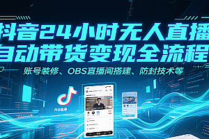 抖音24小时无人直播自动带货变现全流程,账号装修、OBS直播间搭建、防封技术等