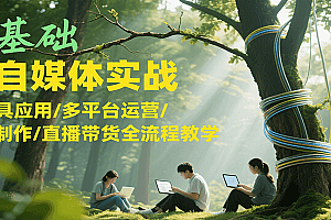 零基础AI自媒体实战,AI工具应用/多平台运营/内容制作/直播带货全流程教学