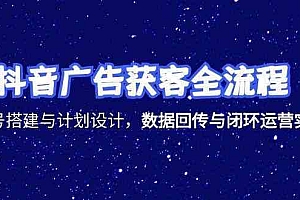 抖音广告获客全流程,账号搭建与计划设计,数据回传与闭环运营实战