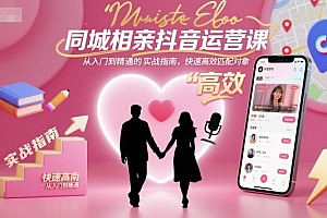 同城相亲抖音运营课,从入门到精通的实战指南,快速高效匹配对象