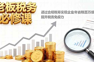 (16426期)老板税务必修课,通过合规税筹实现企业年省税百万级,提升税务免疫力